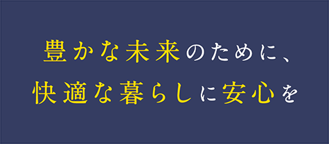 豊かな未来のために、
快適な暮らしに安心を